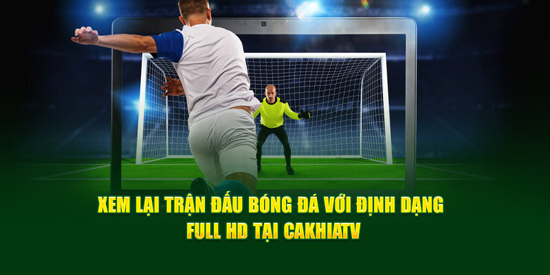 CakhiaTV – Cà Khịa TV phát trực tiếp bóng đá xuyên Tết 2026 13 Xem lại trận đấu bóng đá với định dạng Full HD tại Cakhia TV